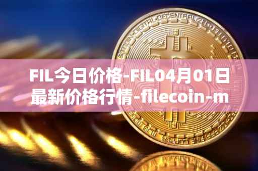 FIL今日价格-FIL04月01日最新价格行情-filecoin-mainnet最新走势消息