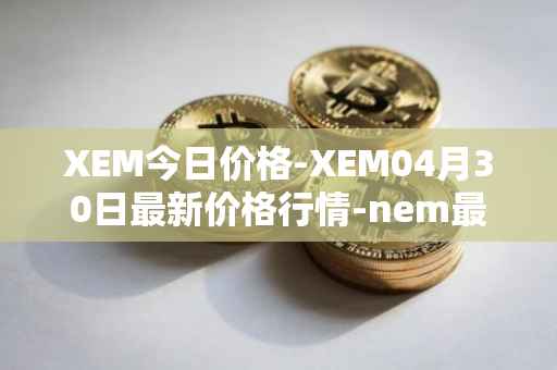 XEM今日价格-XEM04月30日最新价格行情-nem最新走势消息