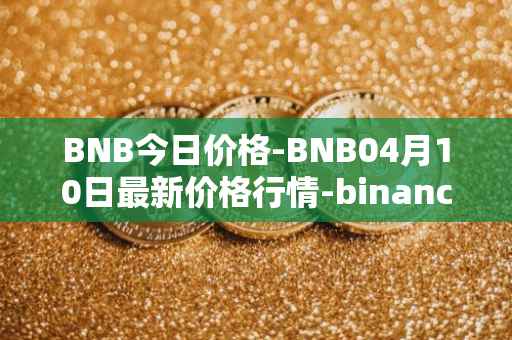 BNB今日价格-BNB04月10日最新价格行情-binance-coin最新走势消息