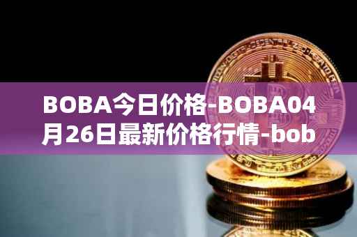 BOBA今日价格-BOBA04月26日最新价格行情-boba-network最新走势消息