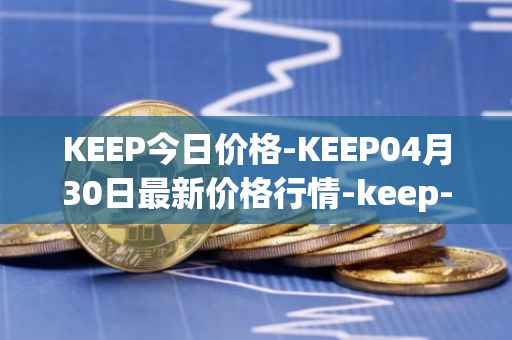 KEEP今日价格-KEEP04月30日最新价格行情-keep-network最新走势消息