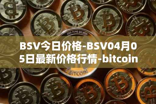 BSV今日价格-BSV04月05日最新价格行情-bitcoin-cash-sv最新走势消息