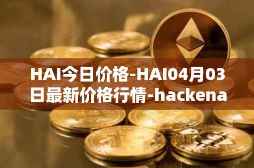 HAI今日价格-HAI04月03日最新价格行情-hackenai最新走势消息