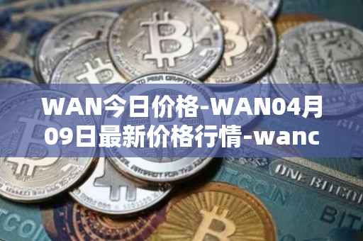 WAN今日价格-WAN04月09日最新价格行情-wanchain最新走势消息