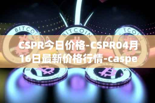 CSPR今日价格-CSPR04月16日最新价格行情-casper-network最新走势消息