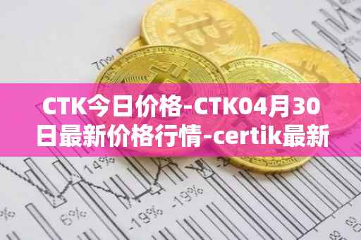 CTK今日价格-CTK04月30日最新价格行情-certik最新走势消息