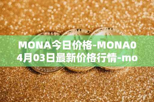 MONA今日价格-MONA04月03日最新价格行情-monacoin最新走势消息