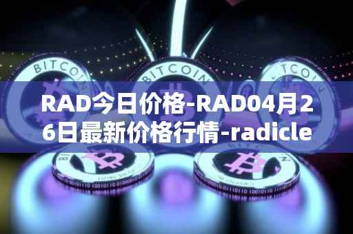 RAD今日价格-RAD04月26日最新价格行情-radicle最新走势消息