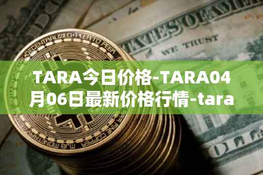 TARA今日价格-TARA04月06日最新价格行情-taraxa最新走势消息