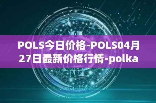 POLS今日价格-POLS04月27日最新价格行情-polkastarter最新走势消息