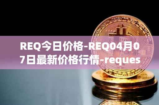 REQ今日价格-REQ04月07日最新价格行情-request-network最新走势消息