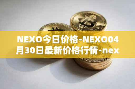 NEXO今日价格-NEXO04月30日最新价格行情-nexo最新走势消息