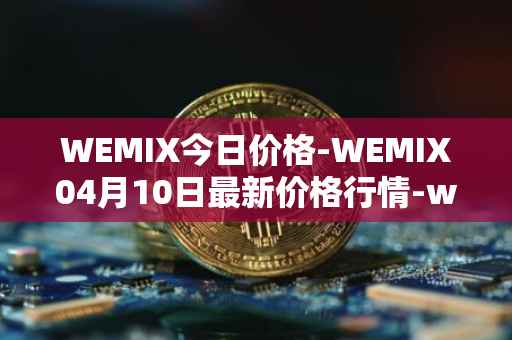 WEMIX今日价格-WEMIX04月10日最新价格行情-wemix-token最新走势消息