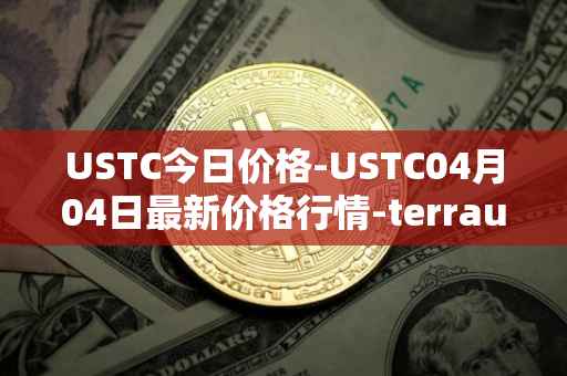 USTC今日价格-USTC04月04日最新价格行情-terrausd最新走势消息