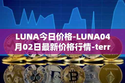 LUNA今日价格-LUNA04月02日最新价格行情-terra-luna-v2最新走势消息