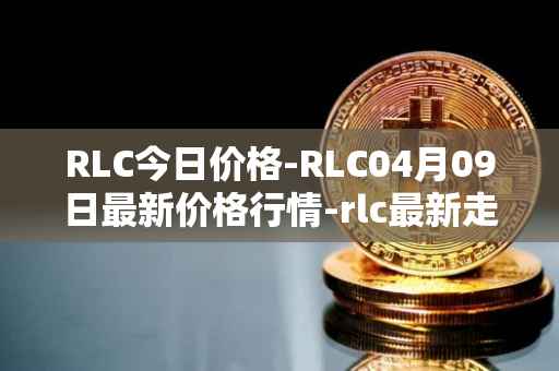 RLC今日价格-RLC04月09日最新价格行情-rlc最新走势消息