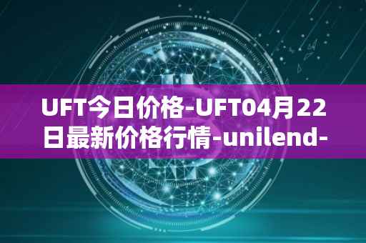 UFT今日价格-UFT04月22日最新价格行情-unilend-finance最新走势消息