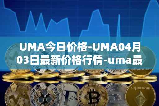 UMA今日价格-UMA04月03日最新价格行情-uma最新走势消息