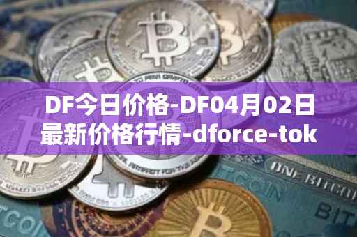 DF今日价格-DF04月02日最新价格行情-dforce-token最新走势消息