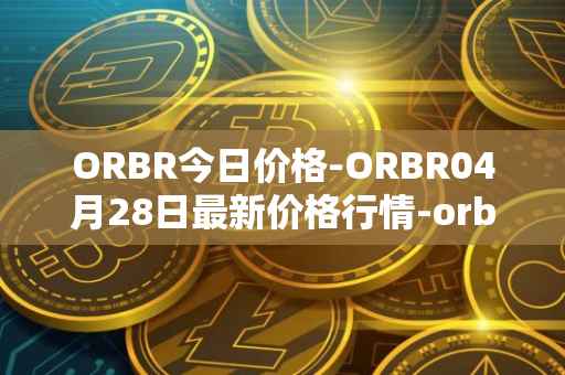 ORBR今日价格-ORBR04月28日最新价格行情-orbler最新走势消息