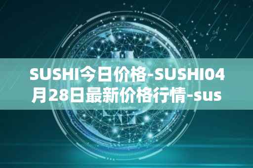 SUSHI今日价格-SUSHI04月28日最新价格行情-sushi最新走势消息