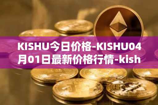 KISHU今日价格-KISHU04月01日最新价格行情-kishu-inu最新走势消息