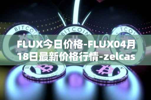 FLUX今日价格-FLUX04月18日最新价格行情-zelcash最新走势消息