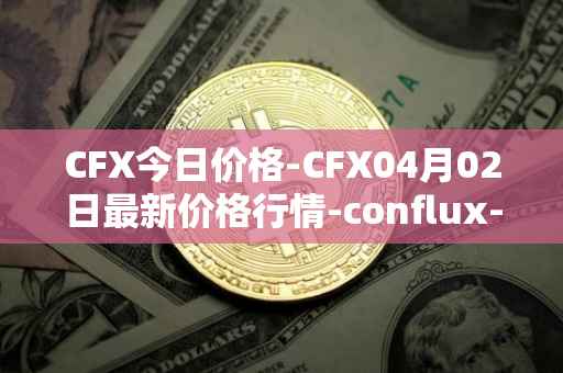 CFX今日价格-CFX04月02日最新价格行情-conflux-token最新走势消息