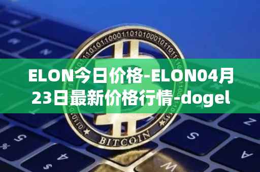 ELON今日价格-ELON04月23日最新价格行情-dogelon-mars最新走势消息