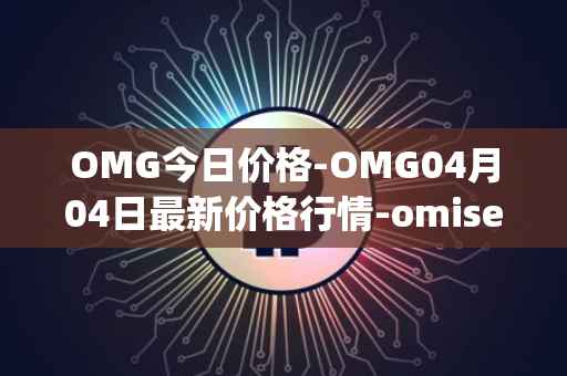 OMG今日价格-OMG04月04日最新价格行情-omisego最新走势消息