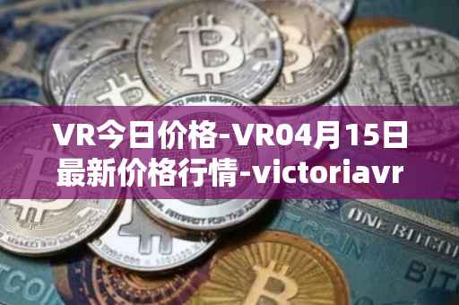 VR今日价格-VR04月15日最新价格行情-victoriavrtokens最新走势消息