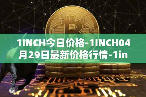 1INCH今日价格-1INCH04月29日最新价格行情-1inch最新走势消息