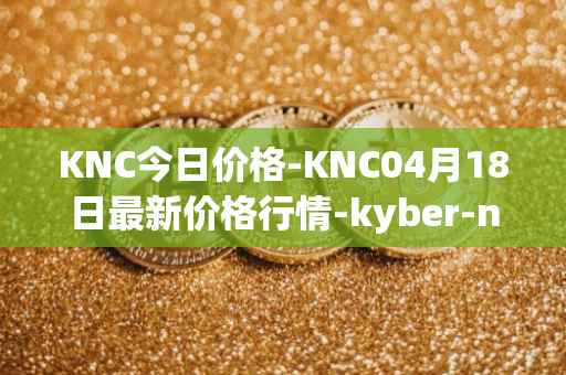 KNC今日价格-KNC04月18日最新价格行情-kyber-network最新走势消息