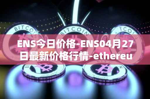 ENS今日价格-ENS04月27日最新价格行情-ethereum-name-service最新走势消息