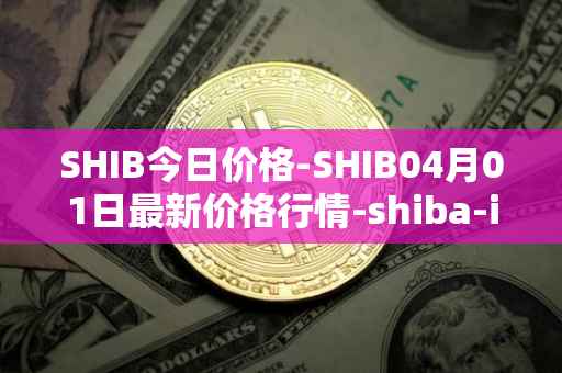 SHIB今日价格-SHIB04月01日最新价格行情-shiba-inu最新走势消息