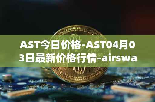 AST今日价格-AST04月03日最新价格行情-airswap最新走势消息