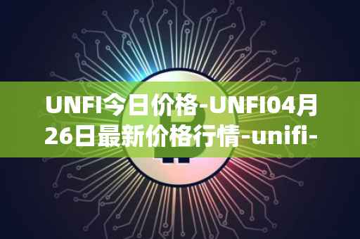 UNFI今日价格-UNFI04月26日最新价格行情-unifi-protocol-dao最新走势消息