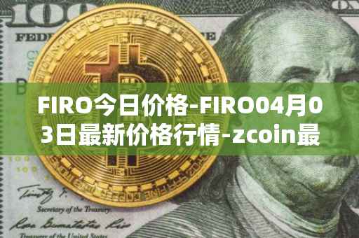 FIRO今日价格-FIRO04月03日最新价格行情-zcoin最新走势消息