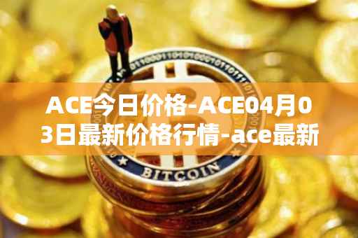 ACE今日价格-ACE04月03日最新价格行情-ace最新走势消息