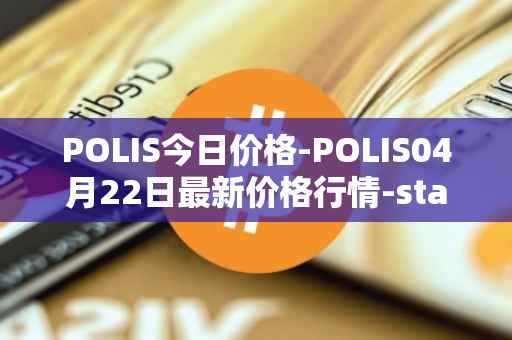 POLIS今日价格-POLIS04月22日最新价格行情-star-atlas-dao最新走势消息