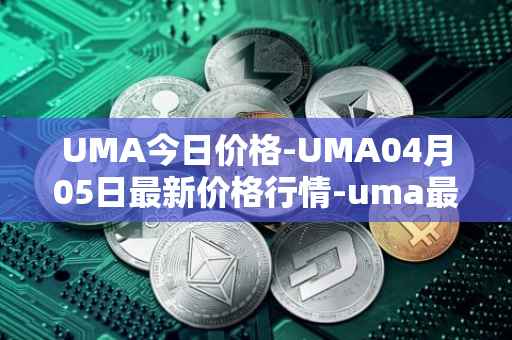 UMA今日价格-UMA04月05日最新价格行情-uma最新走势消息
