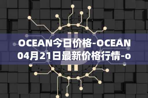OCEAN今日价格-OCEAN04月21日最新价格行情-ocean-protocol最新走势消息