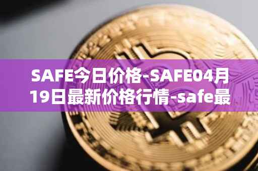 SAFE今日价格-SAFE04月19日最新价格行情-safe最新走势消息