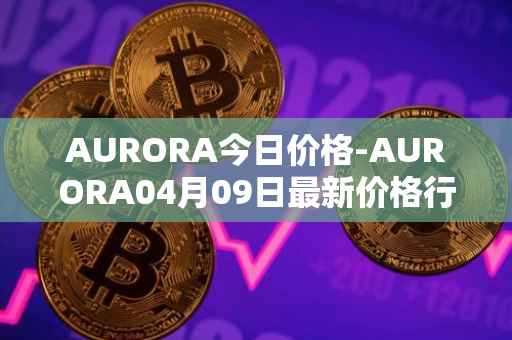 AURORA今日价格-AURORA04月09日最新价格行情-aurora-near最新走势消息
