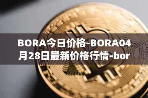 BORA今日价格-BORA04月28日最新价格行情-bora-ecosystem最新走势消息