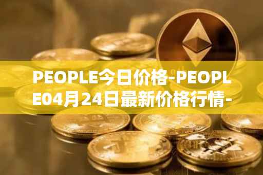 PEOPLE今日价格-PEOPLE04月24日最新价格行情-constitutiondao最新走势消息