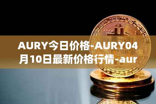 AURY今日价格-AURY04月10日最新价格行情-aurory最新走势消息