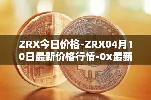 ZRX今日价格-ZRX04月10日最新价格行情-0x最新走势消息
