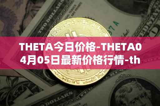 THETA今日价格-THETA04月05日最新价格行情-theta-token最新走势消息