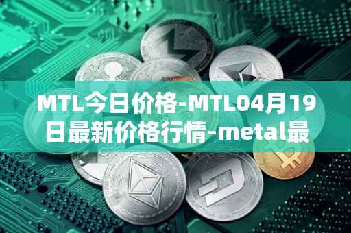 MTL今日价格-MTL04月19日最新价格行情-metal最新走势消息